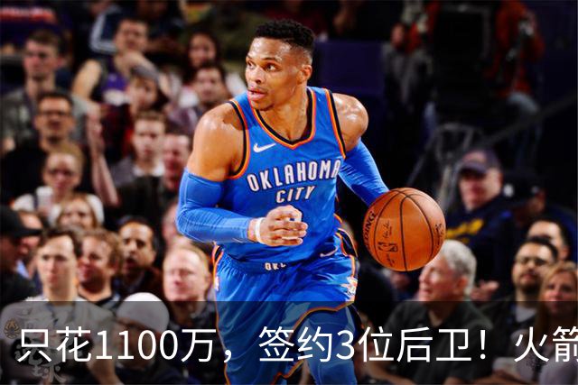 只花1100万，签约3位后卫！火箭队短板被抹平，弱势位置变优势，斯通立功了