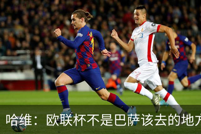 哈维：欧联杯不是巴萨该去的地方 但我们必须夺冠