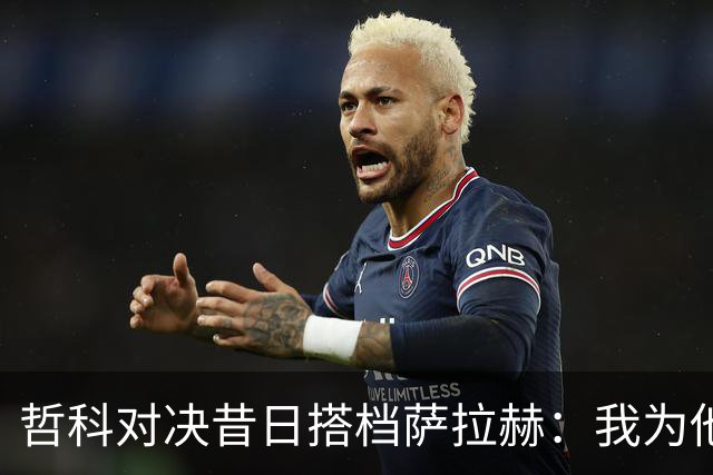哲科对决昔日搭档萨拉赫：我为他的成就感到高兴