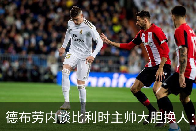 德布劳内谈比利时主帅大胆换人：你不得不服，事实证明他是对的