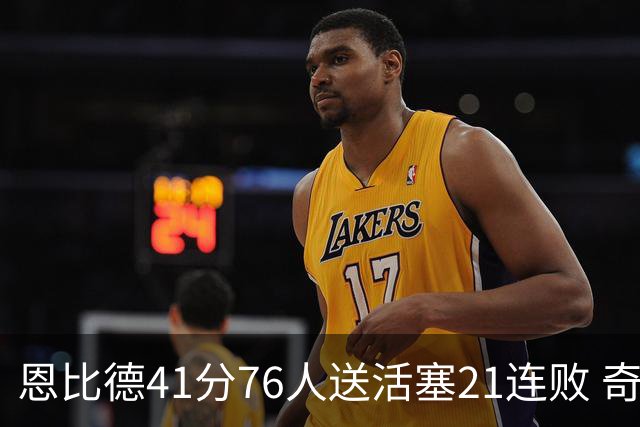 恩比德41分76人送活塞21连败 奇才负鹈鹕6连败