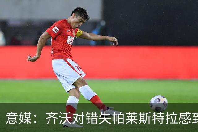 意媒：齐沃对错失帕莱斯特拉感到遗憾，之前向国米点名要求引进他