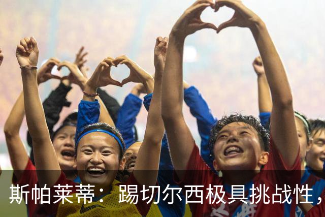 斯帕莱蒂：踢切尔西极具挑战性，但能检验我们是否做好了准备
