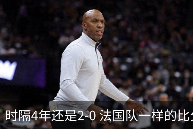 时隔4年还是2-0 法国队一样的比分 不同的取胜逻辑