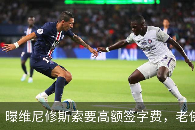 曝维尼修斯索要高额签字费，老佛爷明确拒绝，留欧洲只能选阿森纳