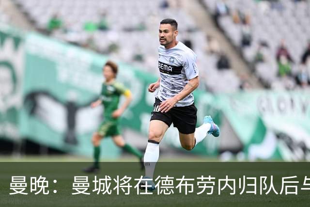 曼晚：曼城将在德布劳内归队后与其会谈