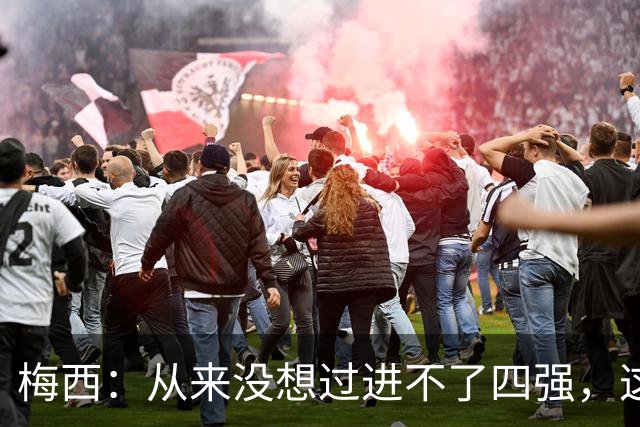 梅西：从来没想过进不了四强，这支队伍凝聚在一起就能创造奇迹