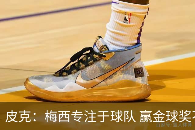 皮克：梅西专注于球队 赢金球奖不是他优先考虑