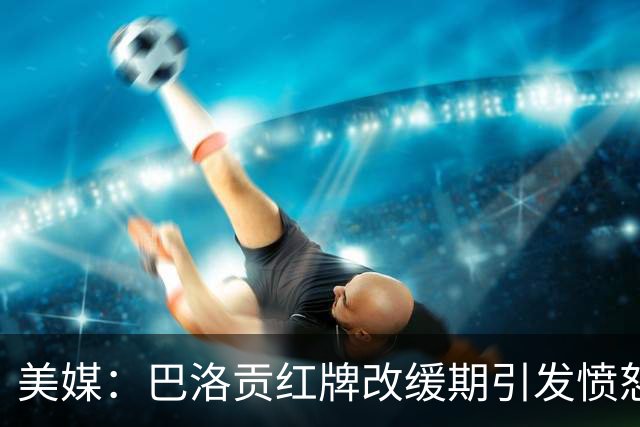 美媒：巴洛贡红牌改缓期引发愤怒，欧足联考虑发表声明声援比利时