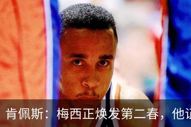 肯佩斯：梅西正焕发第二春，他证明了即便39岁依然能表现出色