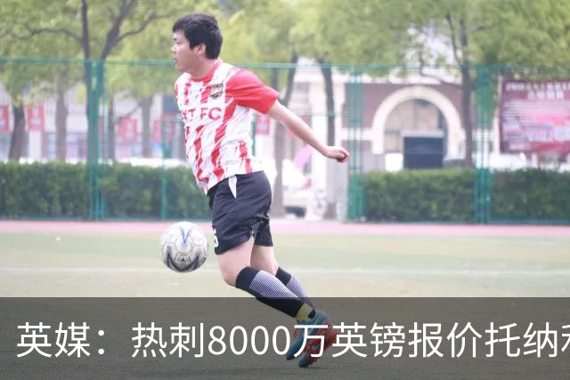 英媒：热刺8000万英镑报价托纳利遭拒，纽卡坚持要价1亿英镑