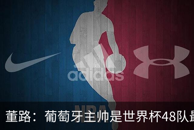 董路：葡萄牙主帅是世界杯48队最差的，他不敢拿下C罗，坑了全队