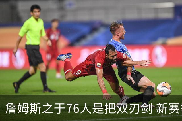 詹姆斯之于76人是把双刃剑 新赛季需直面六大隐患？