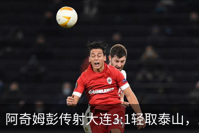 阿奇姆彭传射大连3:1轻取泰山，三连败英博韩鹏无颜回江东