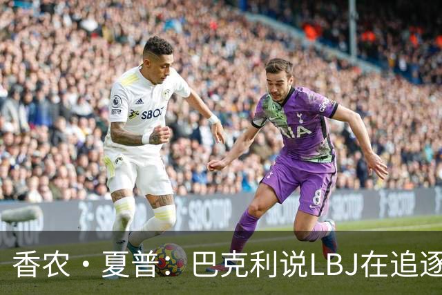 香农·夏普：巴克利说LBJ在追逐总冠军 他还去火箭联手大梦皮蓬呢