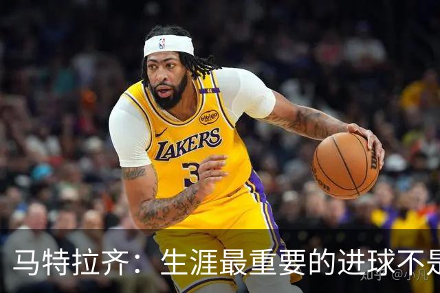 马特拉齐：生涯最重要的进球不是决赛那个，而是小组赛赢捷克的
