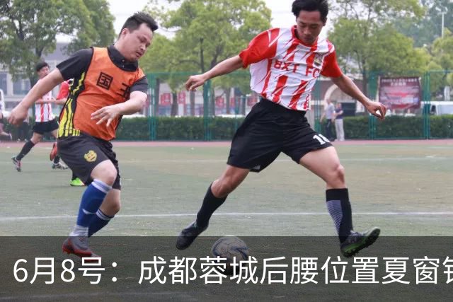 6月8号：成都蓉城后腰位置夏窗锁定中国男足主力王牌指挥官