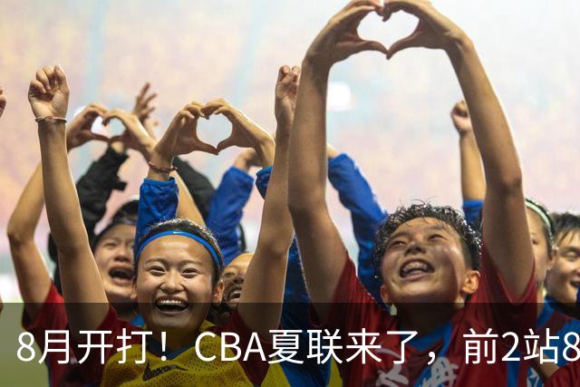8月开打！CBA夏联来了，前2站8球队亮相，山东缺席，或第3站首秀