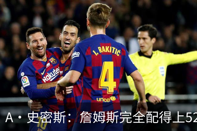 A·史密斯：詹姆斯完全配得上5200万 他仍是NBA前15球员&票房前三