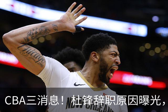 CBA三消息！杜锋辞职原因曝光，辽篮明智签约，又一笔交易达成