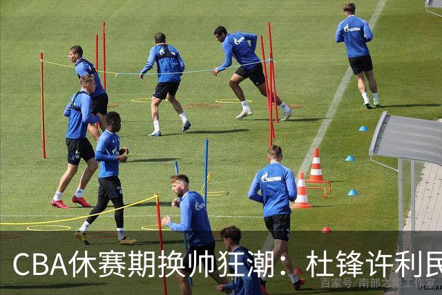 CBA休赛期换帅狂潮：杜锋许利民郑永刚潘江领衔离任 北控新主帅未官宣