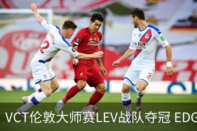 VCT伦敦大师赛LEV战队夺冠 EDG战队获季军